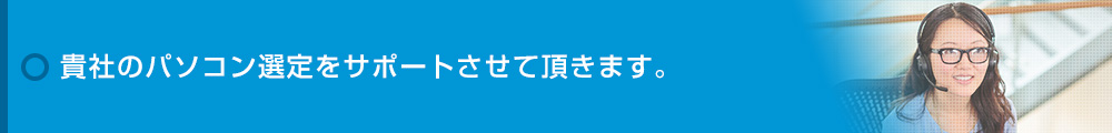 貴社のパソコン選定をサポートさせて頂きます。
